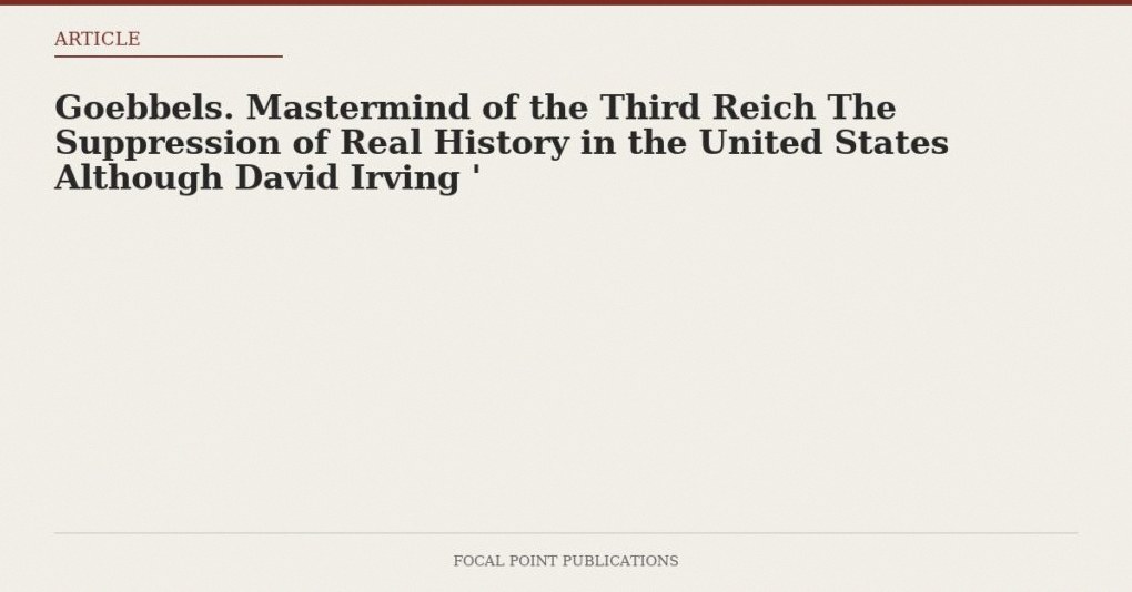 Goebbels. Mastermind of the Third Reich The Suppression of Real History in the United States Although David Irving ‘
