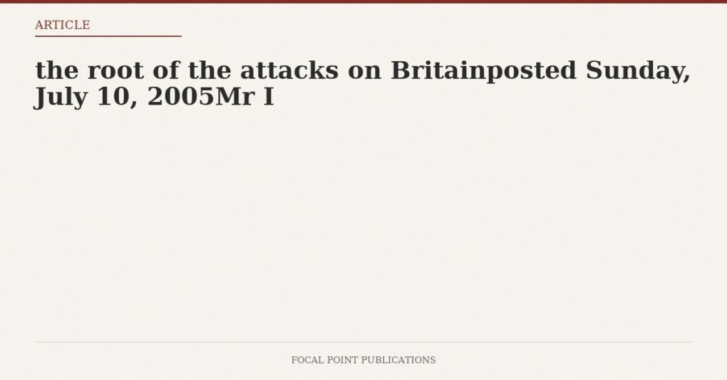 the root of the attacks on Britainposted Sunday, July 10, 2005Mr I