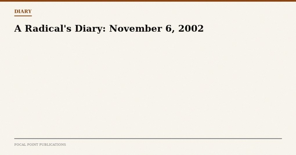 A Radical’s Diary: November 6, 2002