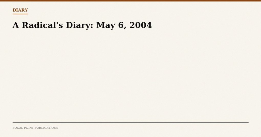 A Radical’s Diary: May 6, 2004