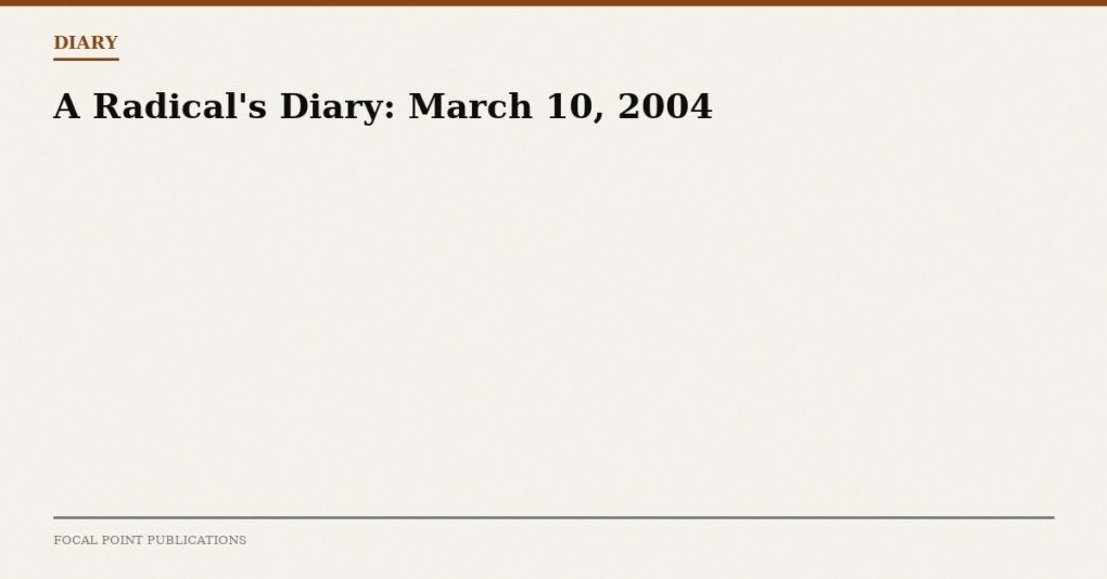 A Radical’s Diary: March 10, 2004