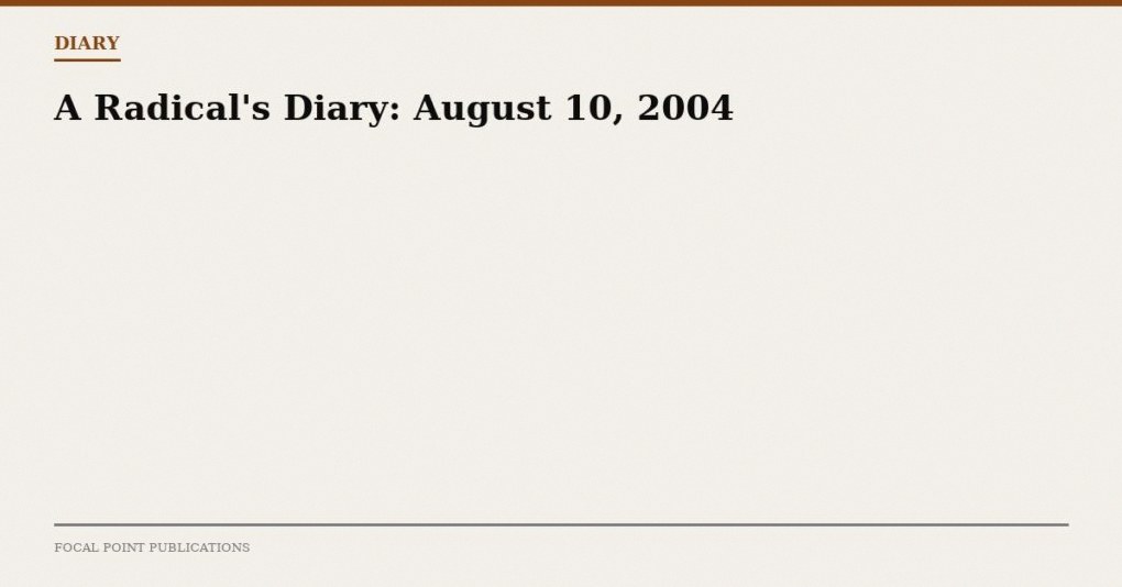 A Radical’s Diary: August 10, 2004