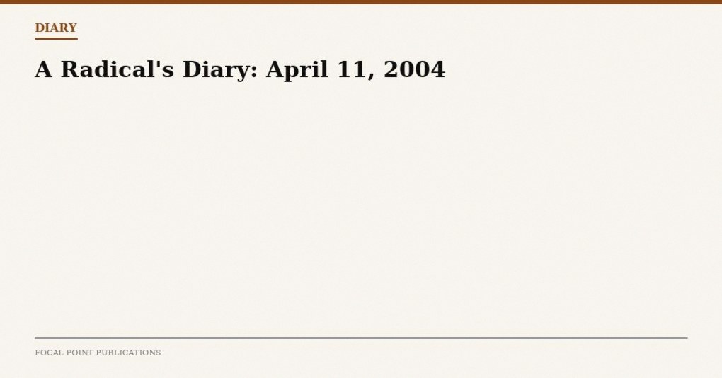 A Radical’s Diary: April 11, 2004