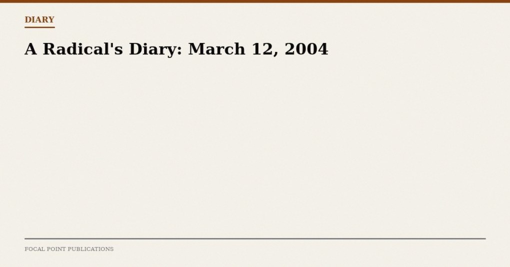 A Radical’s Diary: March 12, 2004
