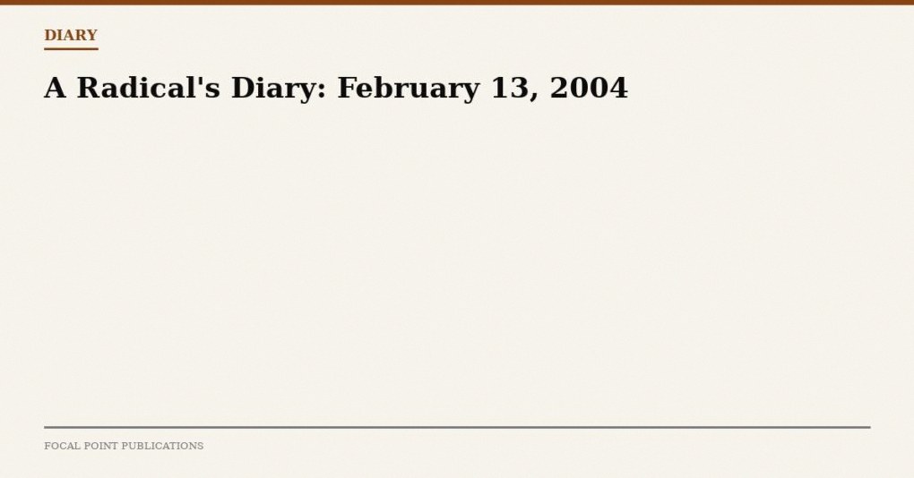 A Radical’s Diary: February 13, 2004