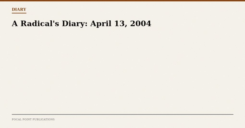 A Radical’s Diary: April 13, 2004
