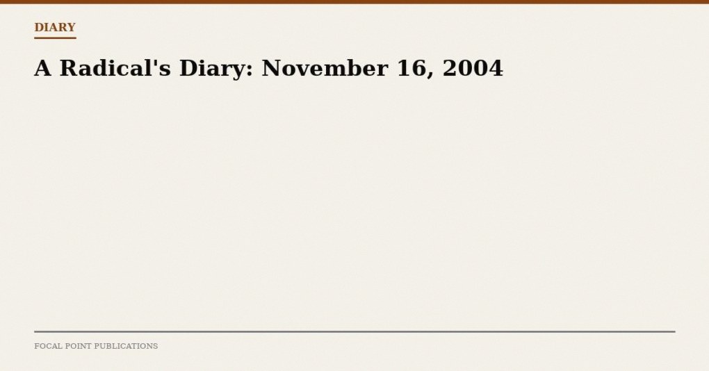 A Radical’s Diary: November 16, 2004