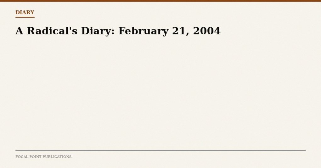 A Radical’s Diary: February 21, 2004
