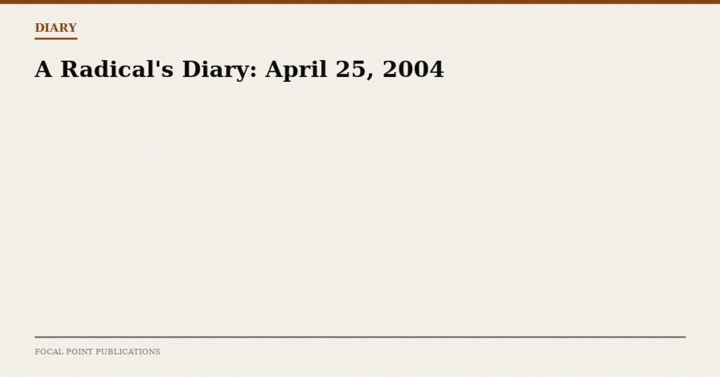 A Radical’s Diary: April 25, 2004