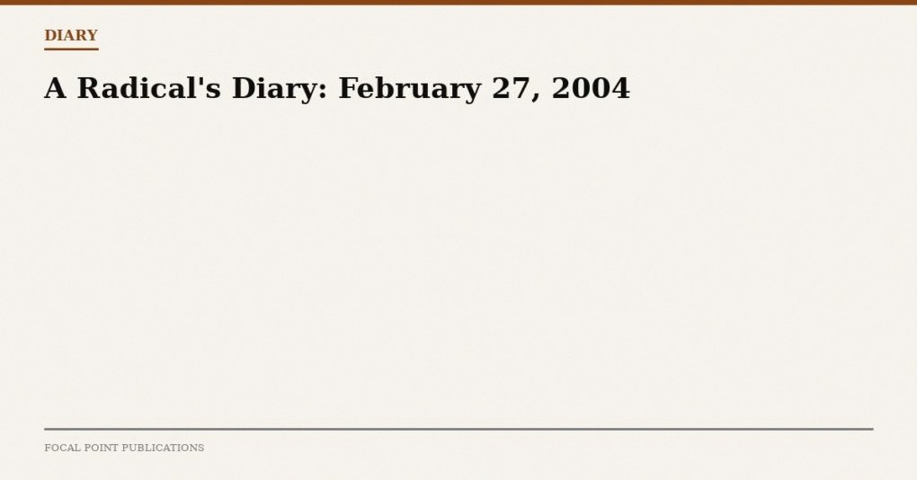 A Radical’s Diary: February 27, 2004