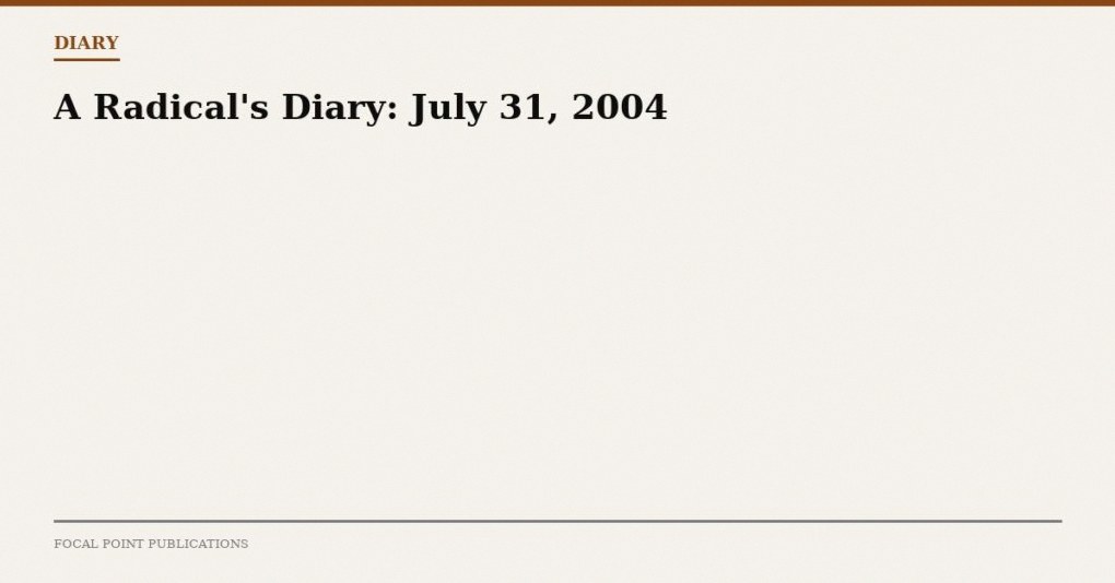 A Radical’s Diary: July 31, 2004