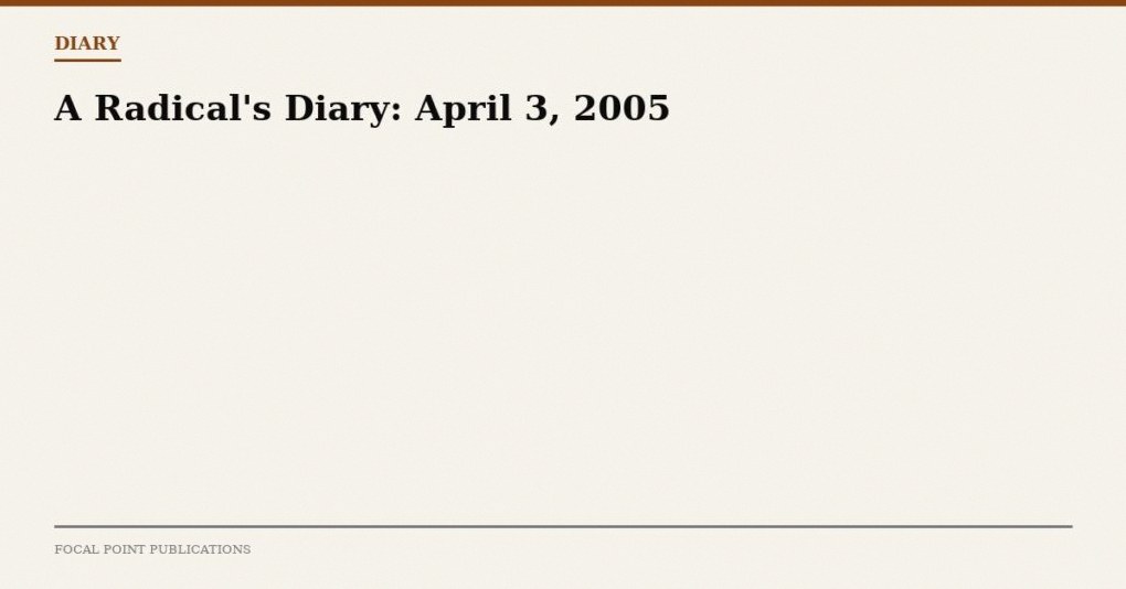 A Radical’s Diary: April 3, 2005