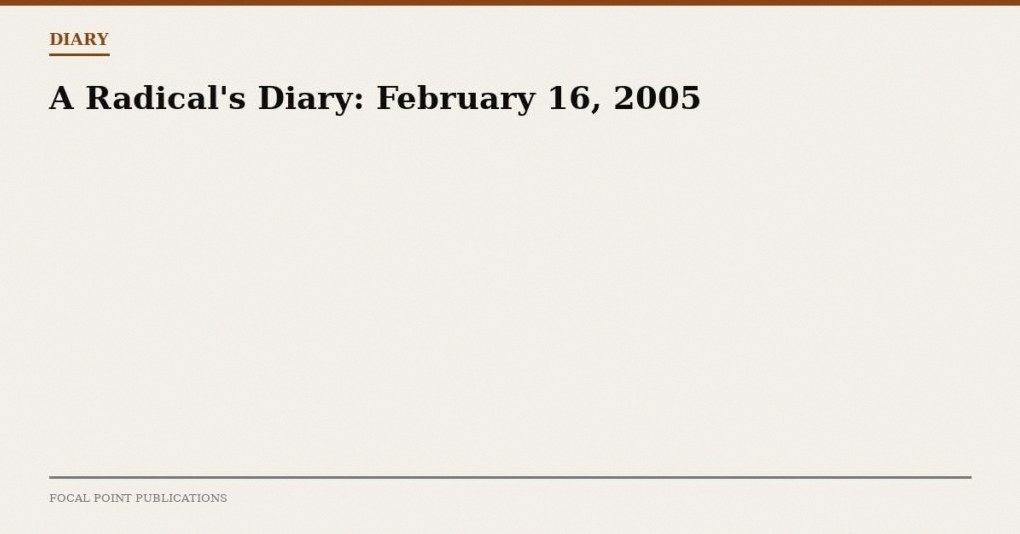 A Radical’s Diary: February 16, 2005