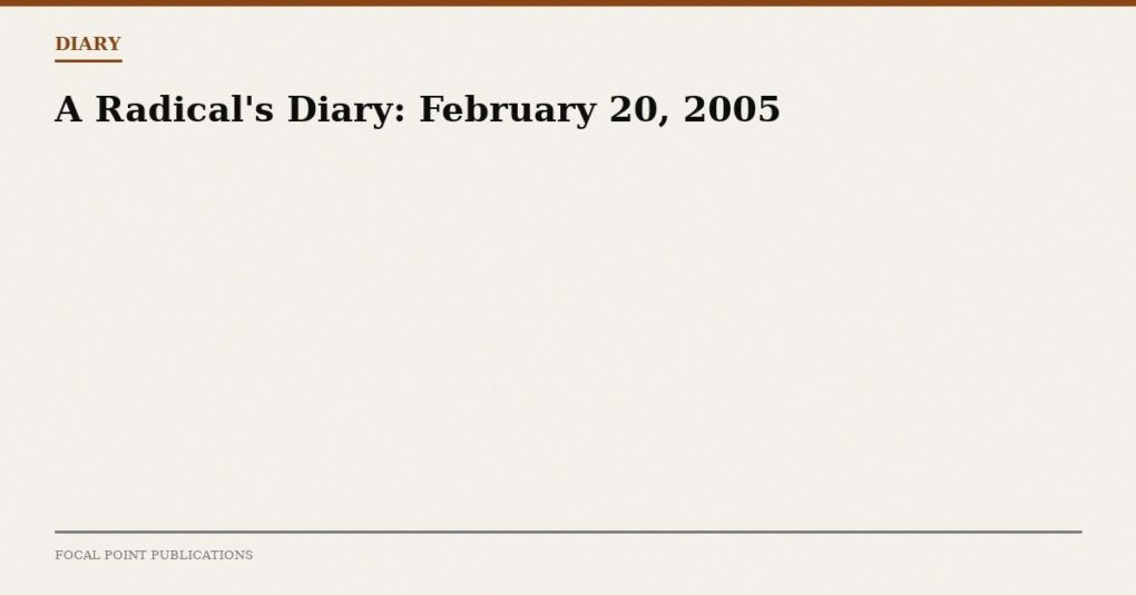 A Radical’s Diary: February 20, 2005