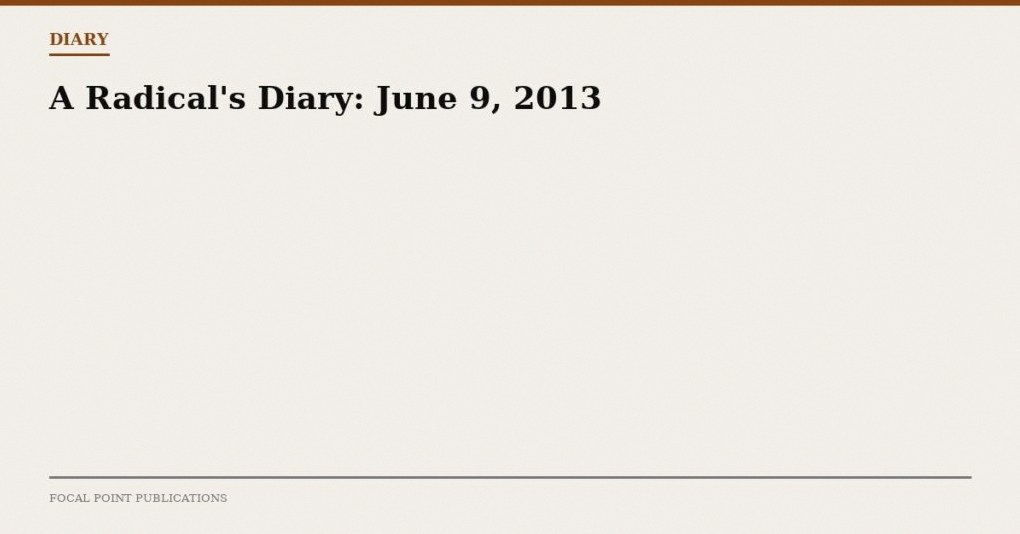 A Radical’s Diary: June 9, 2013