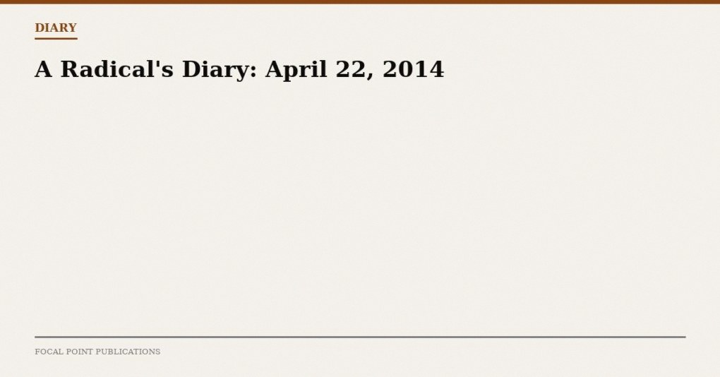 A Radical’s Diary: April 22, 2014