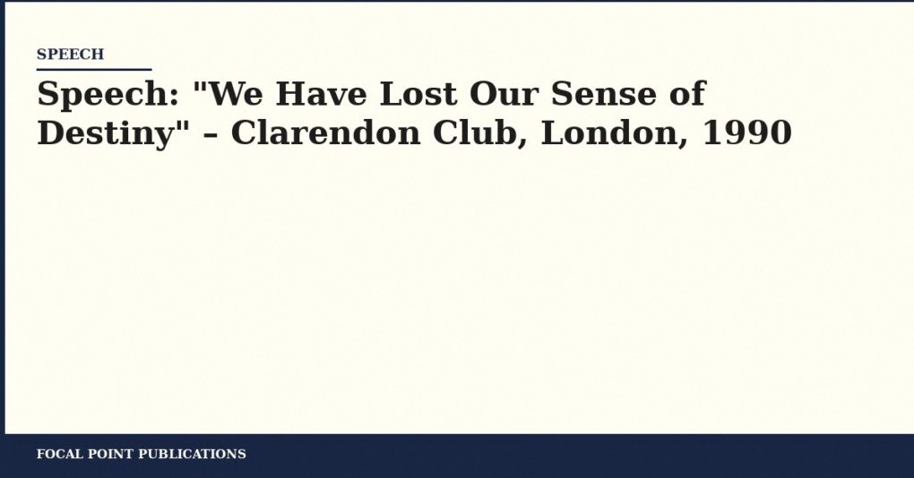 Speech: “We Have Lost Our Sense of Destiny” – Clarendon Club, London, 1990