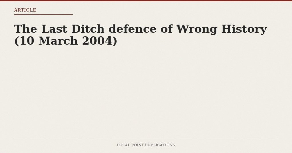 The Last Ditch defence of Wrong History (10 March 2004)